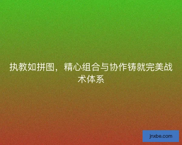 执教如拼图，精心组合与协作铸就完美战术体系