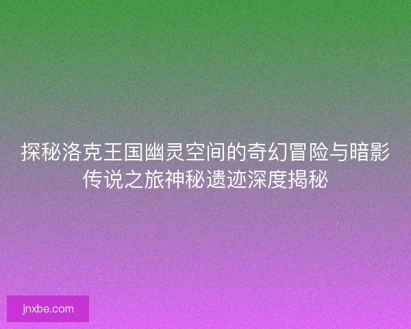 探秘洛克王国幽灵空间的奇幻冒险与暗影传说之旅神秘遗迹深度揭秘