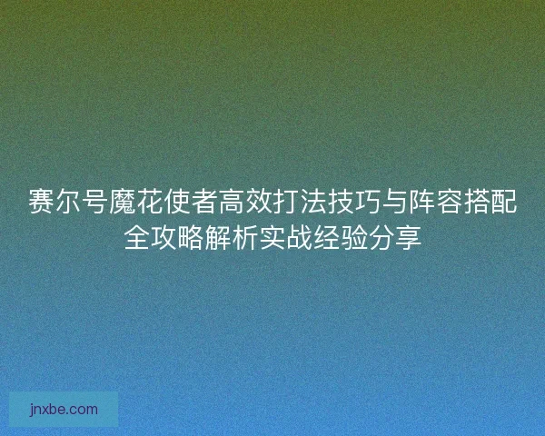 赛尔号魔花使者高效打法技巧与阵容搭配全攻略解析实战经验分享