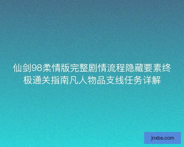仙剑98柔情版完整剧情流程隐藏要素终极通关指南凡人物品支线任务详解