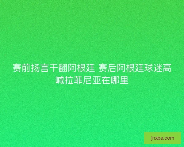 赛前扬言干翻阿根廷 赛后阿根廷球迷高喊拉菲尼亚在哪里